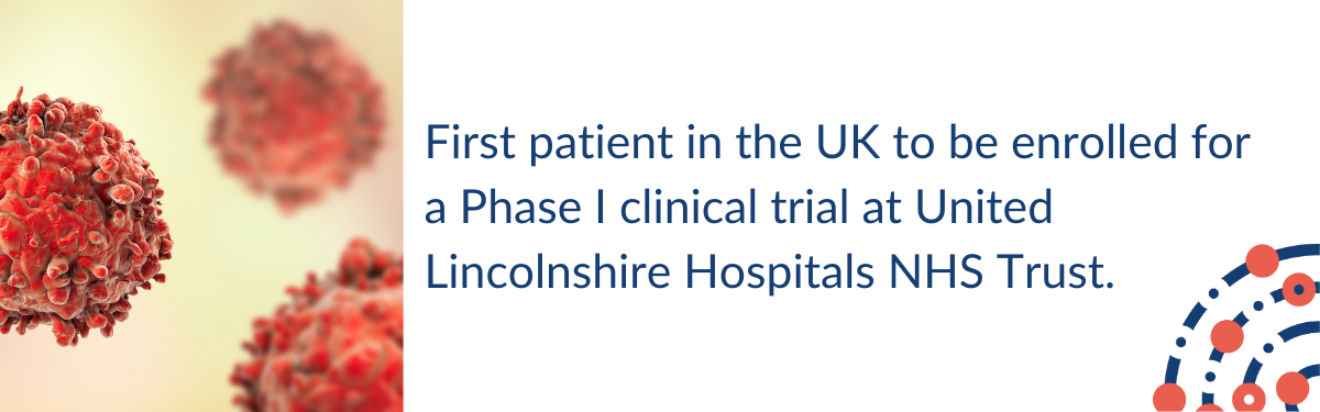 First patient in the UK to be enrolled for a Phase I clinical trial at United Lincolnshire Hospitals NHS Trust.